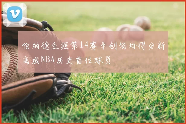 伦纳德生涯第14赛季创场均得分新高成NBA历史首位球员
