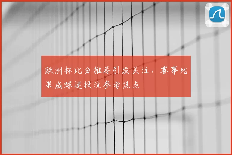 欧洲杯比分推荐引发关注，赛事结果成球迷投注参考焦点