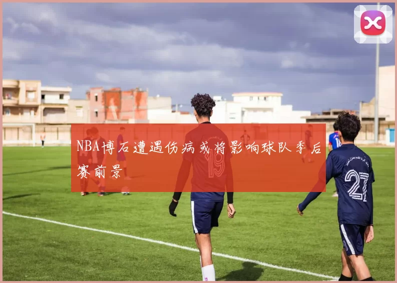 NBA博石遭遇伤病或将影响球队季后赛前景