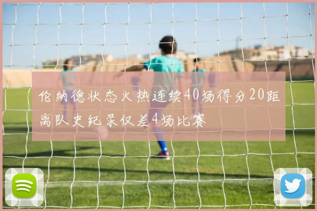 伦纳德状态火热连续40场得分20距离队史纪录仅差4场比赛