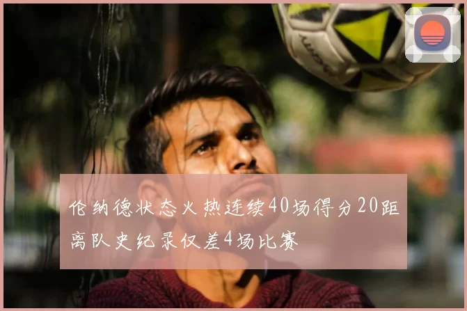 伦纳德状态火热连续40场得分20距离队史纪录仅差4场比赛