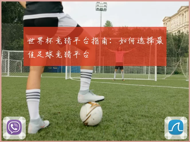 世界杯竞猜平台指南：如何选择最佳足球竞猜平台