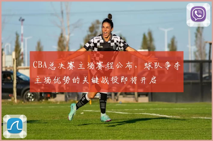 CBA总决赛主场赛程公布，球队争夺主场优势的关键战役即将开启