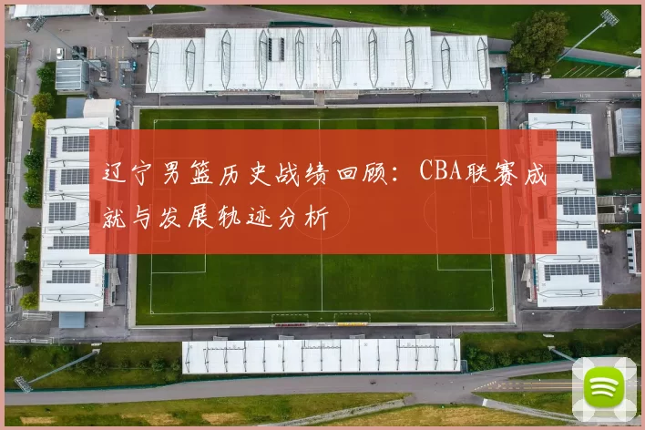 辽宁男篮历史战绩回顾:CBA联赛成就与发展轨迹分析