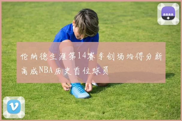 伦纳德生涯第14赛季创场均得分新高成NBA历史首位球员