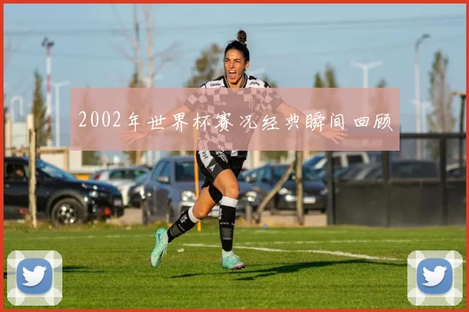 2002年世界杯赛况经典瞬间回顾