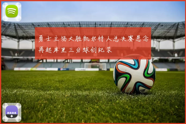 勇士主场大胜凯尔特人总决赛悬念再起库里三分球创纪录