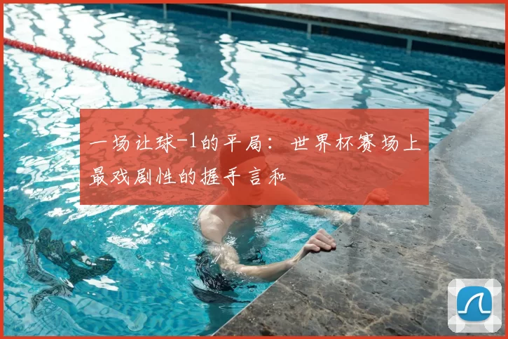 一场让球-1的平局：世界杯赛场上最戏剧性的握手言和