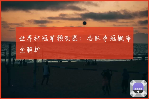 世界杯冠军预测图：各队夺冠概率全解析