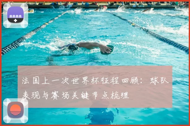 法国上一次世界杯征程回顾：球队表现与赛场关键节点梳理