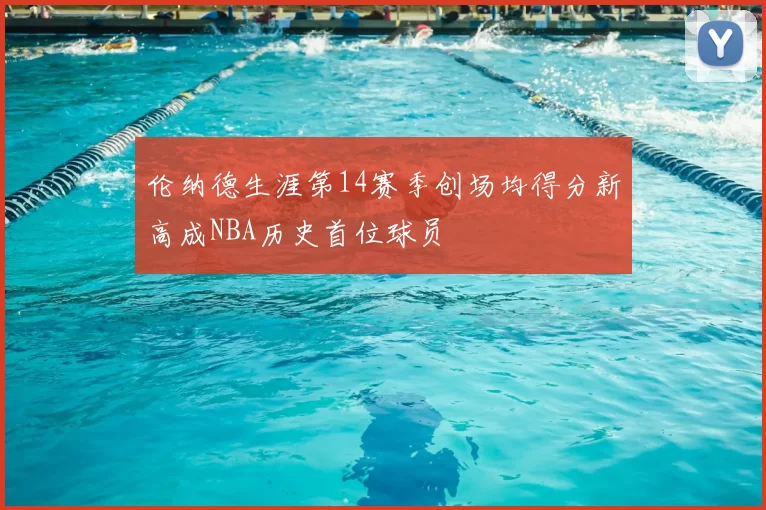 伦纳德生涯第14赛季创场均得分新高成NBA历史首位球员