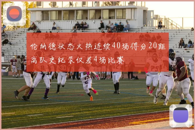 伦纳德状态火热连续40场得分20距离队史纪录仅差4场比赛