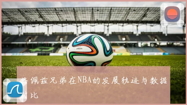 洛佩兹兄弟在NBA的发展轨迹与数据对比
