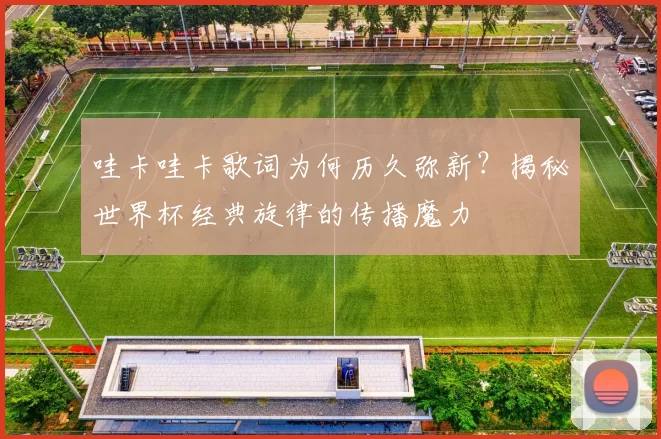 哇卡哇卡歌词为何历久弥新？揭秘世界杯经典旋律的传播魔力