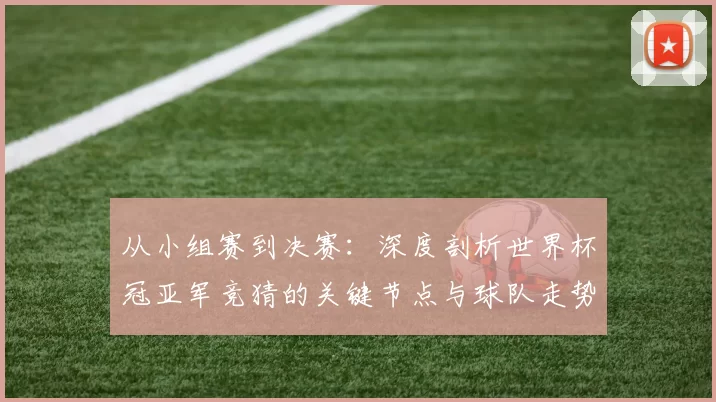 从小组赛到决赛：深度剖析世界杯冠亚军竞猜的关键节点与球队走势