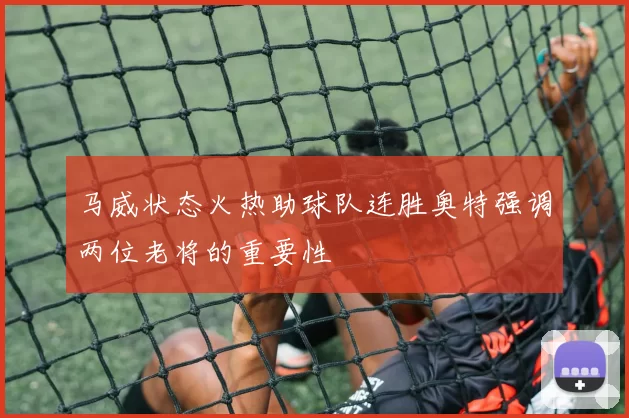 马威状态火热助球队连胜奥特强调两位老将的重要性