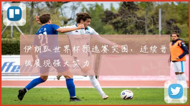 伊朗队世界杯预选赛突围，连续晋级展现强大实力