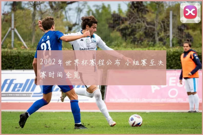 2002年世界杯赛程公布 小组赛至决赛时间全览