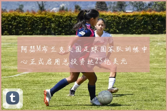 阿瑟M布兰克美国足球国家队训练中心正式启用总投资达25亿美元