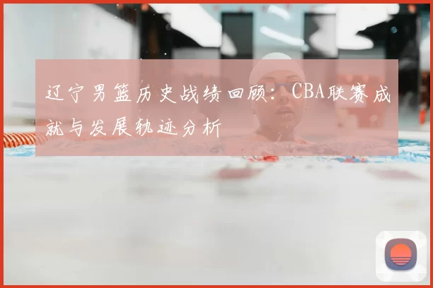 辽宁男篮历史战绩回顾：CBA联赛成就与发展轨迹分析