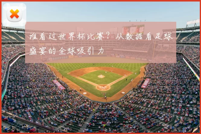 谁看过世界杯比赛？从数据看足球盛宴的全球吸引力