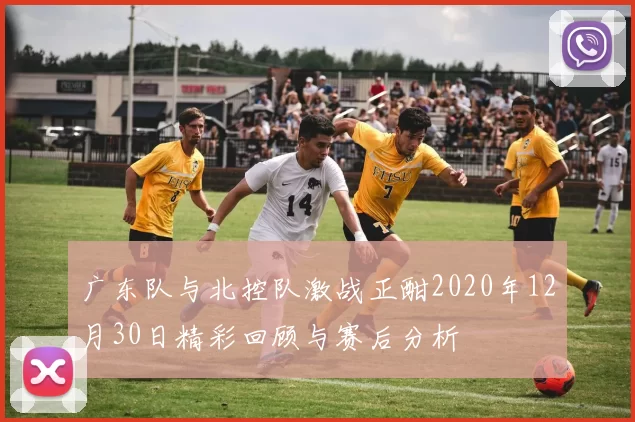 广东队与北控队激战正酣2020年12月30日精彩回顾与赛后分析