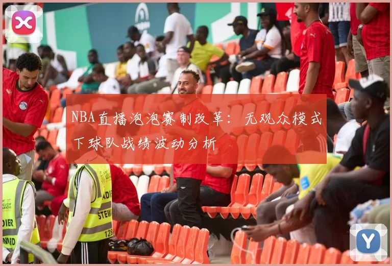 NBA直播泡泡赛制改革:无观众模式下球队战绩波动分析