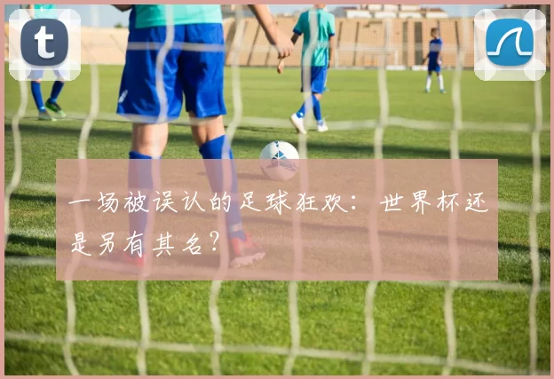 一场被误认的足球狂欢:世界杯还是另有其名?