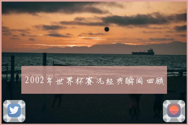 2002年世界杯赛况经典瞬间回顾