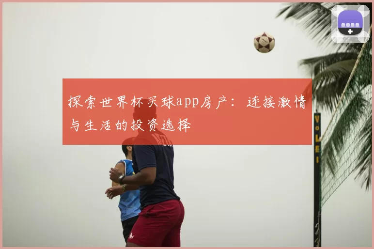 探索世界杯买球app房产:连接激情与生活的投资选择