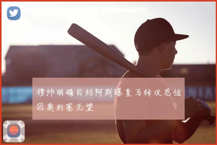 穆帅明确目标阿斯曝皇马转攻恩佐因奥利塞无望