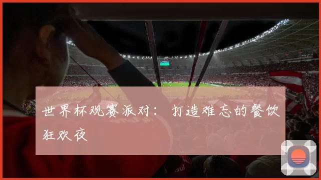 世界杯观赛派对：打造难忘的餐饮狂欢夜
