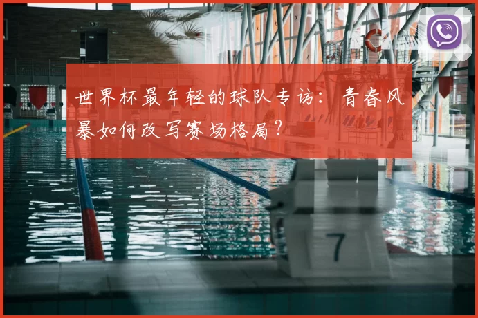 世界杯最年轻的球队专访：青春风暴如何改写赛场格局？