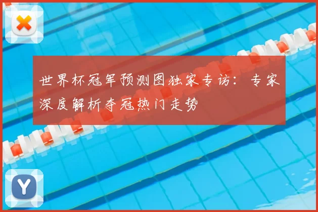 世界杯冠军预测图独家专访:专家深度解析夺冠热门走势