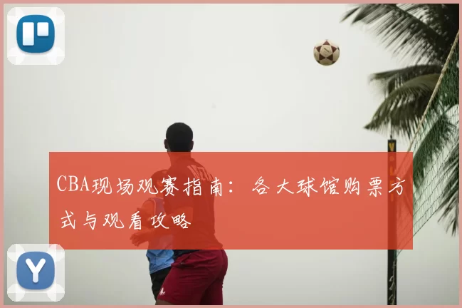CBA现场观赛指南：各大球馆购票方式与观看攻略