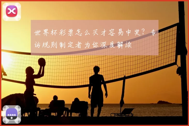 世界杯彩票怎么买才容易中奖？专访规则制定者为你深度解读