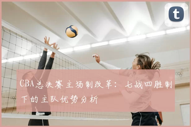 CBA总决赛主场制改革：七战四胜制下的主队优势分析