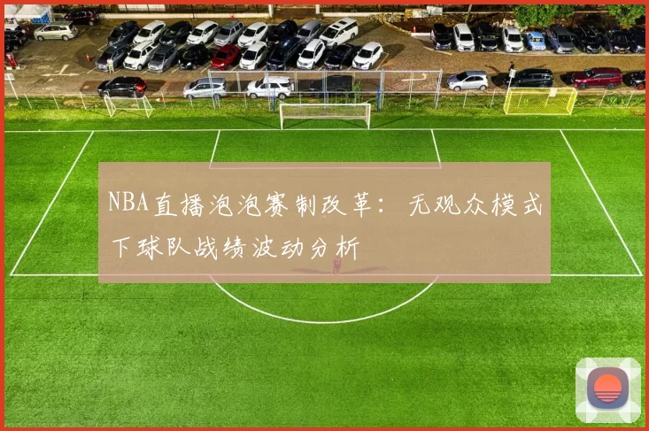 NBA直播泡泡赛制改革:无观众模式下球队战绩波动分析