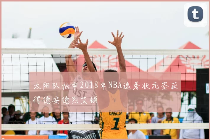 太阳队抽中2018年NBA选秀状元签获得德安德烈艾顿
