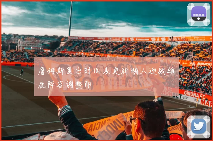 詹姆斯复出时间表更新湖人迎战雄鹿阵容调整即