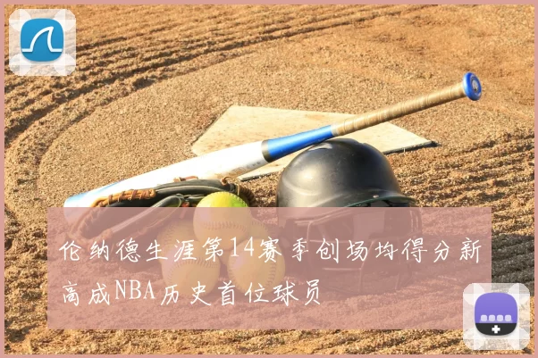 伦纳德生涯第14赛季创场均得分新高成NBA历史首位球员