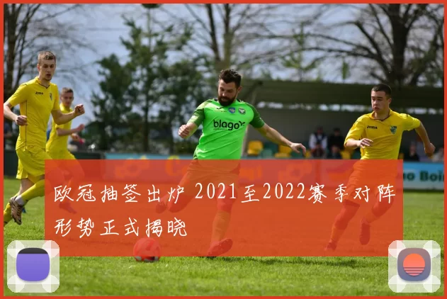 欧冠抽签出炉 2021至2022赛季对阵形势正式揭晓