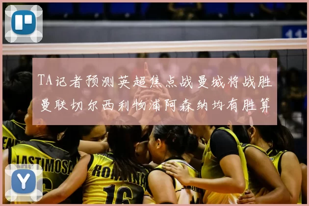 TA记者预测英超焦点战曼城将战胜曼联切尔西利物浦阿森纳均有胜算