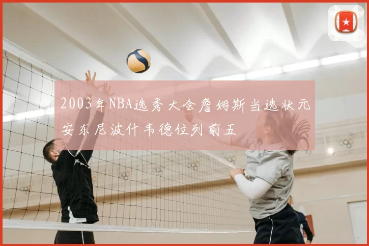 2003年NBA选秀大会詹姆斯当选状元安东尼波什韦德位列前五