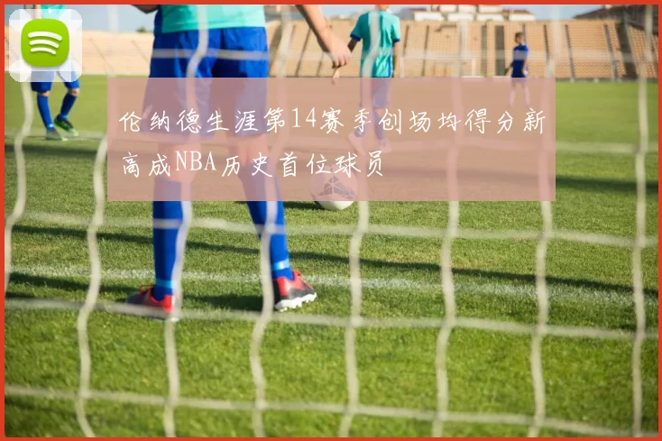 伦纳德生涯第14赛季创场均得分新高成NBA历史首位球员
