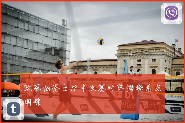 欧冠抽签出炉半决赛对阵揭晓看点明确