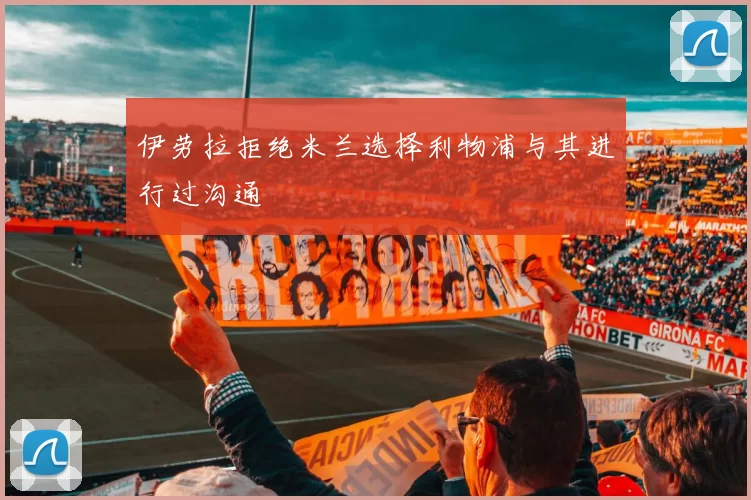 伊劳拉拒绝米兰选择利物浦与其进行过沟通