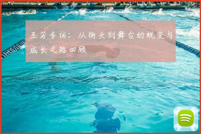 王芳专访：从街头到舞台的蜕变与成长之路回顾