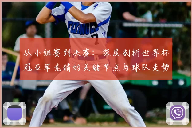 从小组赛到决赛：深度剖析世界杯冠亚军竞猜的关键节点与球队走势