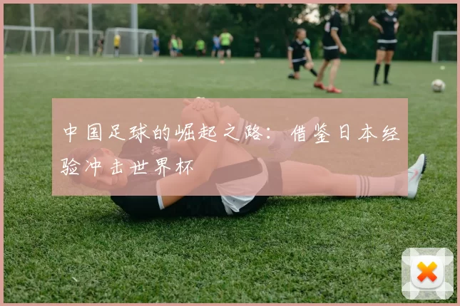 中国足球的崛起之路：借鉴日本经验冲击世界杯